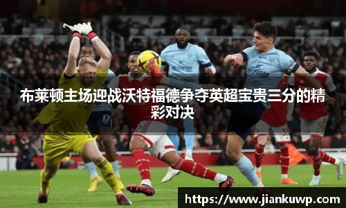 布莱顿主场迎战沃特福德争夺英超宝贵三分的精彩对决